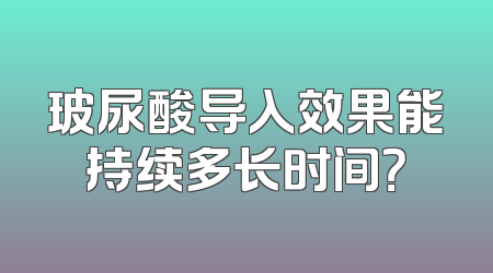 玻尿酸导入效果能持续多长时间？