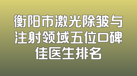 衡阳市激光除皱与注射领域五位口碑佳医生排名