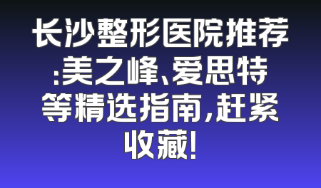 长沙整形医院推荐：美之峰、爱思特等精选指南，赶紧收藏！