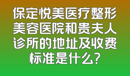 保定悦美医疗整形美容医院和贵夫人诊所的地址及收费标准是什么？
