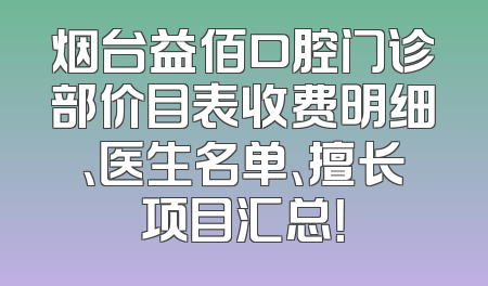 烟台益佰口腔门诊部价目表收费明细、医生名单、擅长项目汇总！