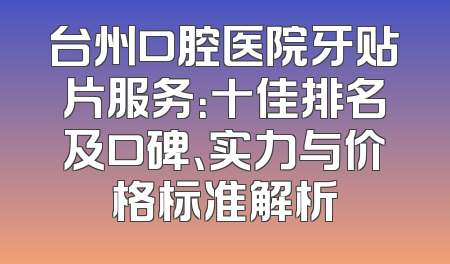 台州口腔医院牙贴片服务：十佳排名及口碑、实力与价格标准解析