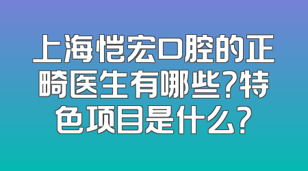 上海恺宏口腔的正畸医生有哪些？特色项目是什么？