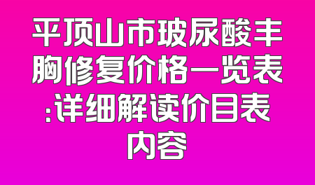 平顶山市玻尿酸丰胸修复价格一览表：详细解读价目表内容