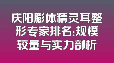 庆阳膨体精灵耳整形专家排名：规模较量与实力剖析