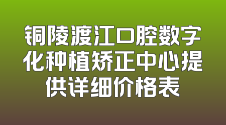 铜陵渡江口腔数字化种植矫正中心提供详细价格表