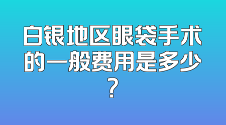 白银地区眼袋手术的一般费用是多少？