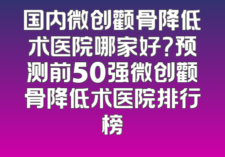 国内微创颧骨降低术医院哪家好？预测前50强微创颧骨降低术医院排行榜
