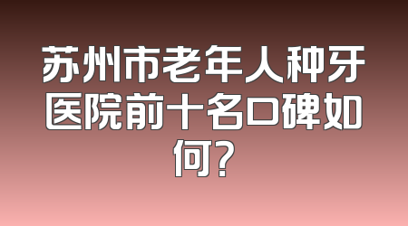 苏州市老年人种牙医院前十名口碑如何？