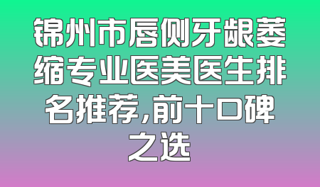 锦州市唇侧牙龈萎缩专业医美医生排名推荐，前十口碑之选