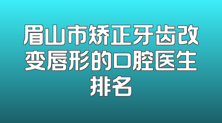 眉山市矫正牙齿改变唇形的口腔医生排名