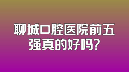 聊城口腔医院前五强真的好吗？