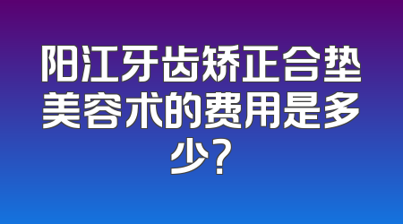 阳江牙齿矫正合垫美容术的费用是多少？