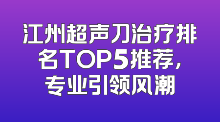 江州超声刀治疗排名TOP5推荐，专业引领风潮