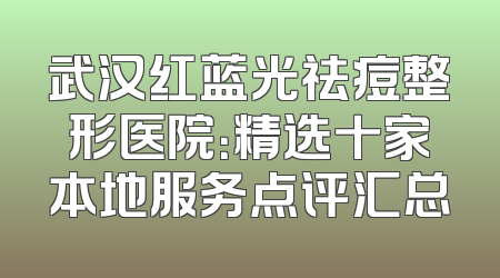 武汉红蓝光祛痘整形医院：精选十家本地服务点评汇总