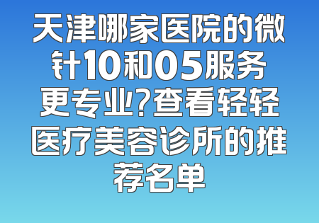 天津哪家医院的微针10和05服务更专业？查看轻轻医疗美容诊所的推荐名单