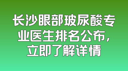 长沙眼部玻尿酸专业医生排名公布，立即了解详情