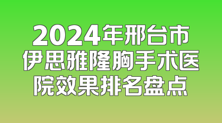 2024年邢台市伊思雅隆胸手术医院效果排名盘点
