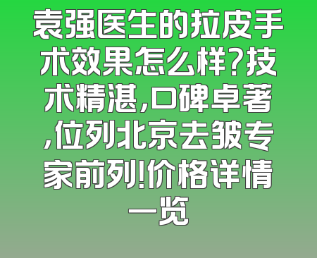 袁强医生的拉皮手术效果怎么样？技术精湛，口碑卓著，位列北京去皱专家前列！价格详情一览