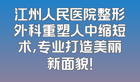 江州人民医院整形外科重塑人中缩短术，专业打造美丽新面貌！