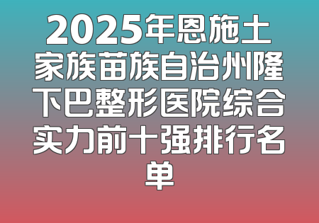 2025年恩施土家族苗族自治州隆下巴整形医院综合实力前十强排行名单