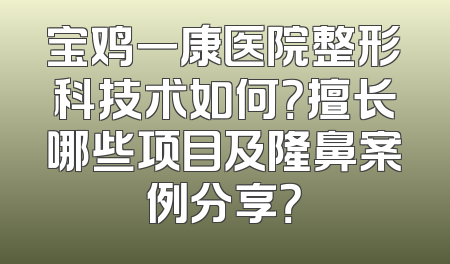 宝鸡一康医院整形科技术如何？擅长哪些项目及隆鼻案例分享？