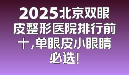 2025北京双眼皮整形医院排行前十，单眼皮小眼睛必选！