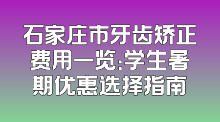 石家庄市牙齿矫正费用一览：学生暑期优惠选择指南