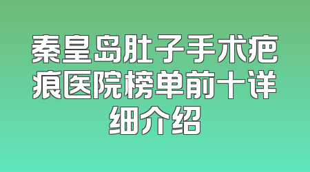 秦皇岛肚子手术疤痕医院榜单前十详细介绍
