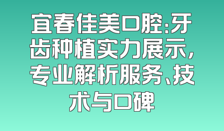 宜春佳美口腔：牙齿种植实力展示，专业解析服务、技术与口碑