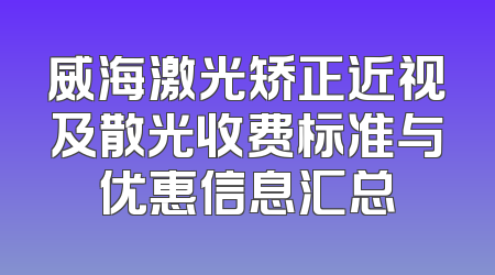 威海激光矫正近视及散光收费标准与优惠信息汇总