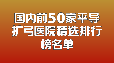 国内前50家平导扩弓医院精选排行榜名单
