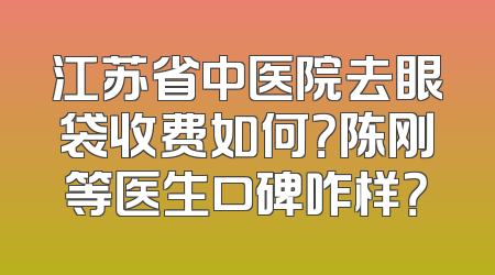江苏省中医院去眼袋收费如何？陈刚等医生口碑咋样？