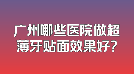 广州哪些医院做超薄牙贴面效果好？
