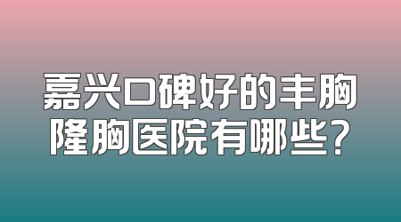 嘉兴口碑好的丰胸隆胸医院有哪些？