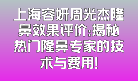 上海容妍周光杰隆鼻效果评价：揭秘热门隆鼻专家的技术与费用！
