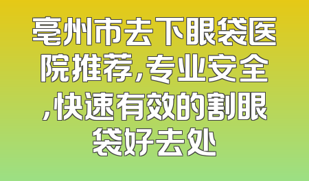 亳州市去下眼袋医院推荐，专业安全，快速有效的割眼袋好去处