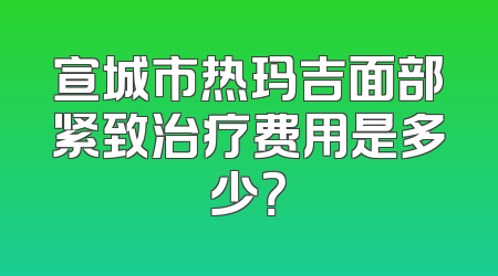 宣城市热玛吉面部紧致治疗费用是多少？