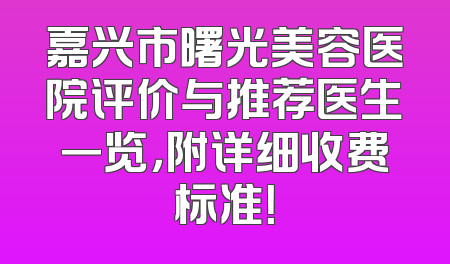 嘉兴市曙光美容医院评价与推荐医生一览，附详细收费标准！