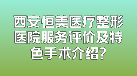 西安恒美医疗整形医院服务评价及特色手术介绍？