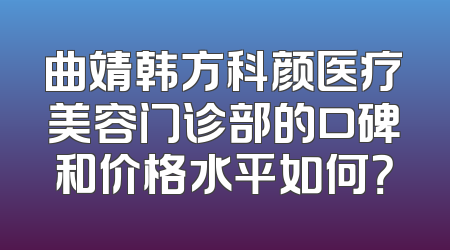 曲靖韩方科颜医疗美容门诊部的口碑和价格水平如何？