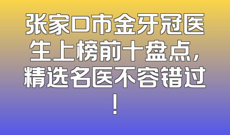 张家口市金牙冠医生上榜前十盘点，精选名医不容错过！