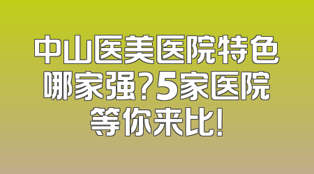 中山医美医院特色哪家强？5家医院等你来比！