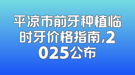 平凉市前牙种植临时牙价格指南，2025公布