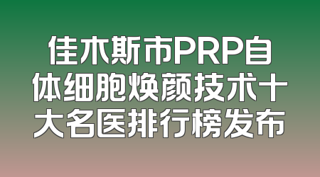 佳木斯市PRP自体细胞焕颜技术十大名医排行榜发布