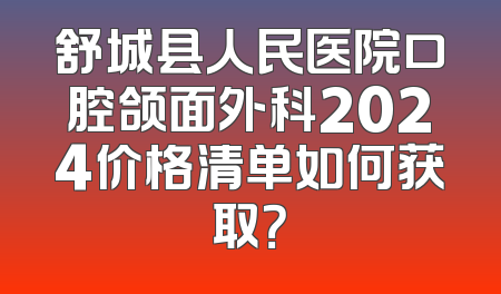 舒城县人民医院口腔颌面外科2024价格清单如何获取？