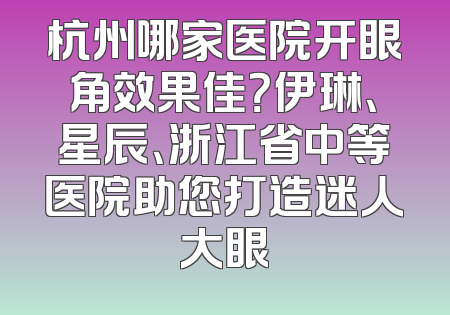 杭州哪家医院开眼角效果佳？伊琳、星辰、浙江省中等医院助您打造迷人大眼