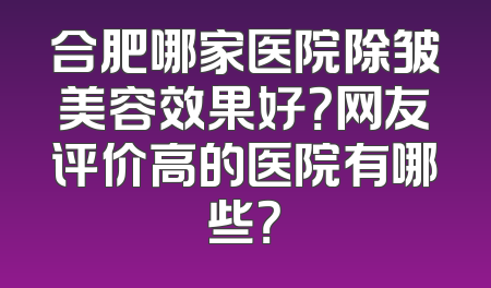 合肥哪家医院除皱美容效果好？网友评价高的医院有哪些？