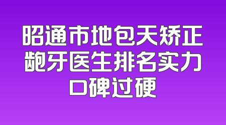 昭通市地包天矫正龅牙医生排名实力口碑过硬