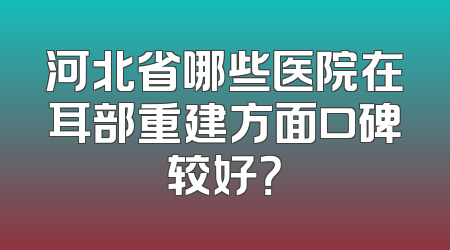 河北省哪些医院在耳部重建方面口碑较好？